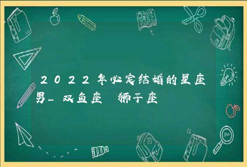 2022年必定结婚的星座男_双鱼座 狮子座